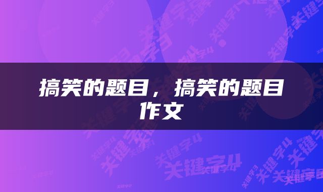 搞笑的题目，搞笑的题目作文