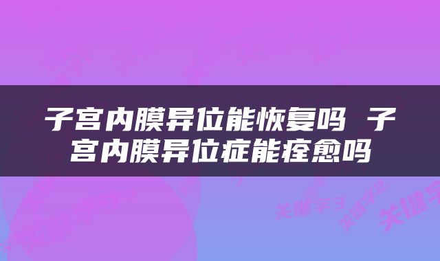 子宫内膜异位能恢复吗 子宫内膜异位症能痊愈吗