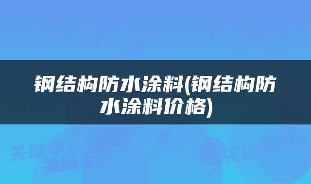钢结构防水涂料(钢结构防水涂料价格)