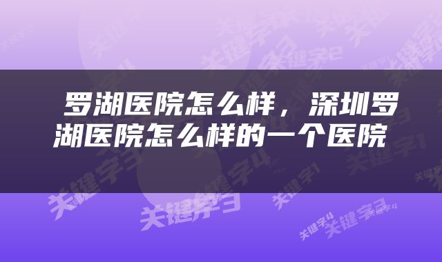  罗湖医院怎么样，深圳罗湖医院怎么样的一个医院 