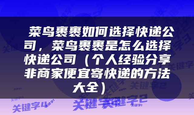  菜鸟裹裹如何选择快递公司，菜鸟裹裹是怎么选择快递公司（个人经验分享非商家便宜寄快递的方法大全） 