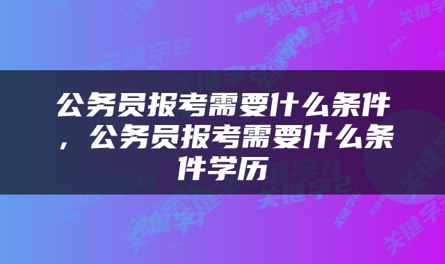 公务员报考需要什么条件，公务员报考需要什么条件学历