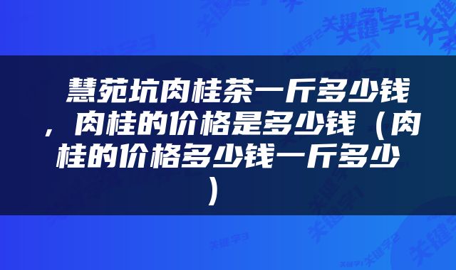  慧苑坑肉桂茶一斤多少钱，肉桂的价格是多少钱（肉桂的价格多少钱一斤多少） 