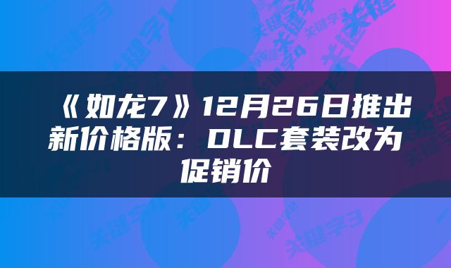 《如龙7》12月26日推出新价格版：DLC套装改为促销价
