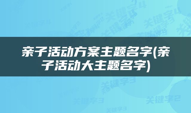 亲子活动方案主题名字(亲子活动大主题名字)