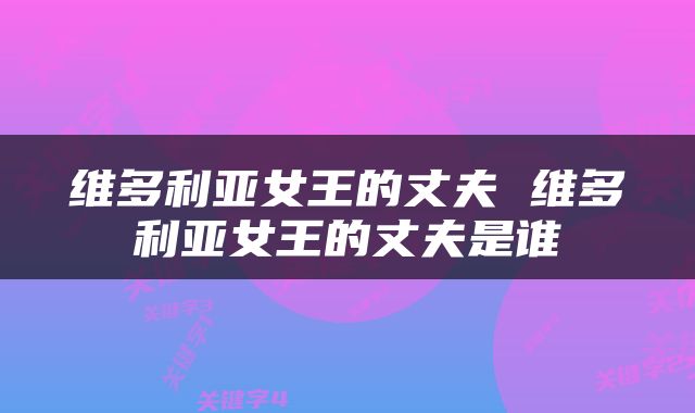 维多利亚女王的丈夫 维多利亚女王的丈夫是谁