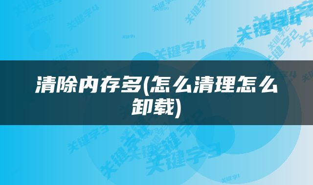 清除内存多(怎么清理怎么卸载)