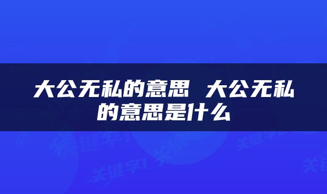 大公无私的意思 大公无私的意思是什么