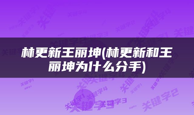 林更新王丽坤(林更新和王丽坤为什么分手)