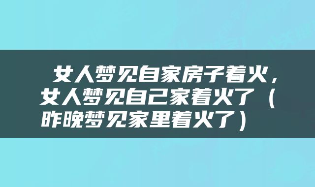  女人梦见自家房子着火，女人梦见自己家着火了（昨晚梦见家里着火了） 