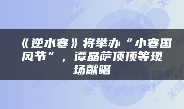 《逆水寒》将举办“小寒国风节”，谭晶萨顶顶等现场献唱