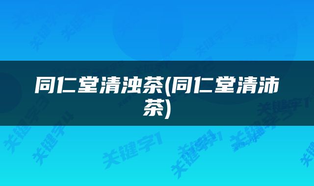 同仁堂清浊茶(同仁堂清沛茶)