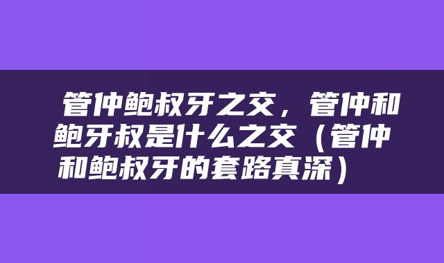  管仲鲍叔牙之交，管仲和鲍牙叔是什么之交（管仲和鲍叔牙的套路真深） 