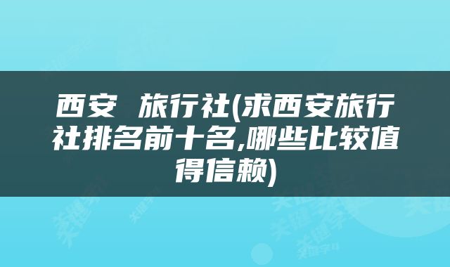 西安 旅行社(求西安旅行社排名前十名,哪些比较值得信赖)