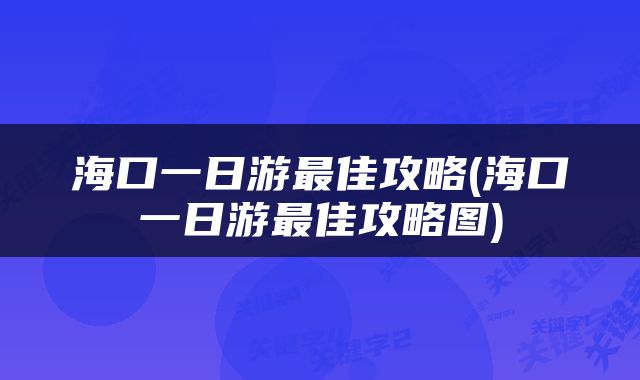 海口一日游最佳攻略(海口一日游最佳攻略图)