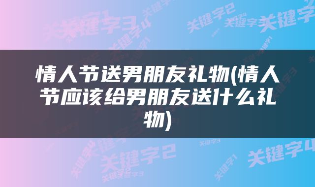 情人节送男朋友礼物(情人节应该给男朋友送什么礼物)