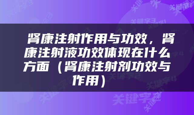  肾康注射作用与功效，肾康注射液功效体现在什么方面（肾康注射剂功效与作用） 