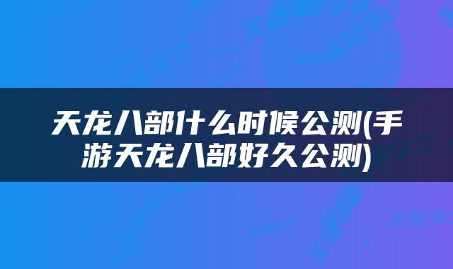 天龙八部什么时候公测(手游天龙八部好久公测)