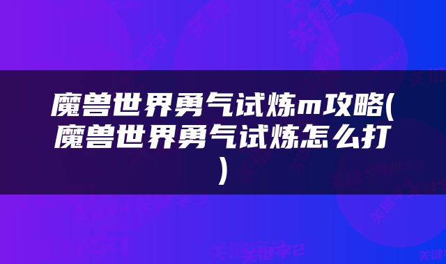 魔兽世界勇气试炼m攻略(魔兽世界勇气试炼怎么打)