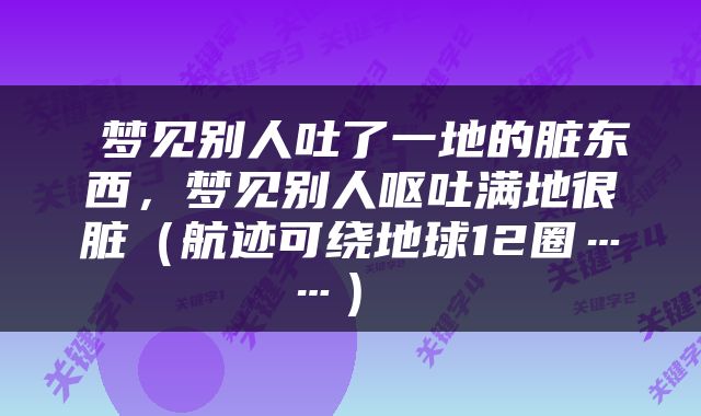  梦见别人吐了一地的脏东西，梦见别人呕吐满地很脏（航迹可绕地球12圈……） 
