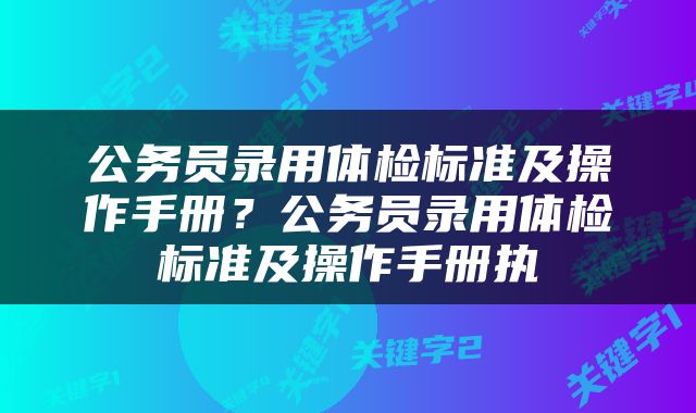 公务员录用体检标准及操作手册？公务员录用体检标准及操作手册执