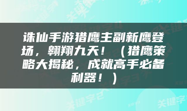 诛仙手游猎鹰主副新鹰登场，翱翔九天！（猎鹰策略大揭秘，成就高手必备利器！）
