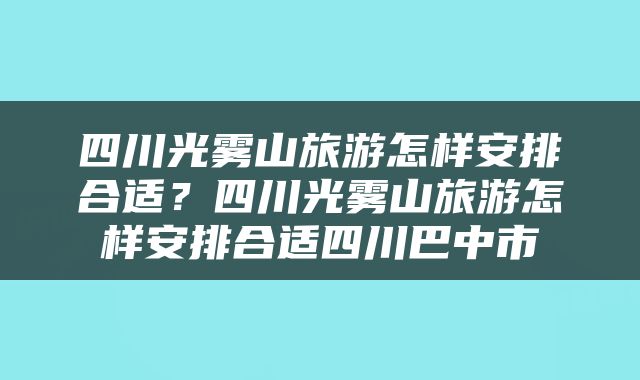 四川光雾山旅游怎样安排合适？四川光雾山旅游怎样安排合适四川巴中市