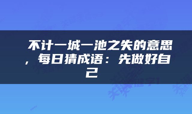  不计一城一池之失的意思，每日猜成语：先做好自己 