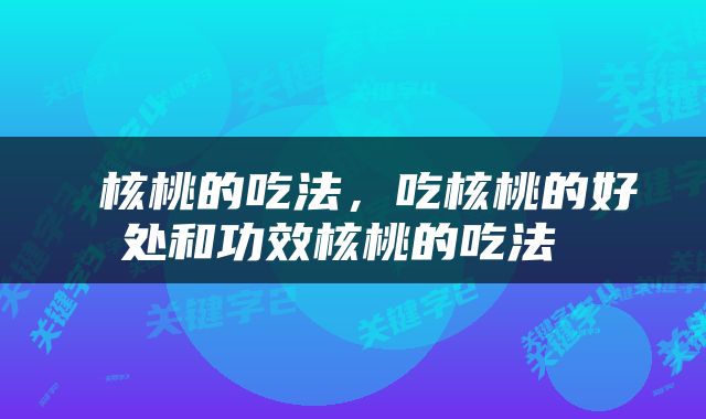  核桃的吃法，吃核桃的好处和功效核桃的吃法 