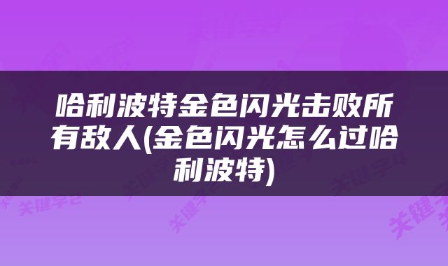 哈利波特金色闪光击败所有敌人(金色闪光怎么过哈利波特)