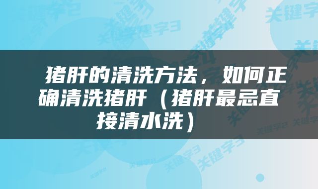  猪肝的清洗方法，如何正确清洗猪肝（猪肝最忌直接清水洗） 