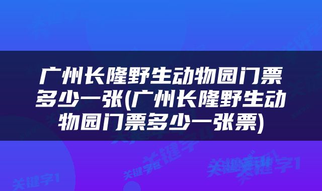 广州长隆野生动物园门票多少一张(广州长隆野生动物园门票多少一张票)