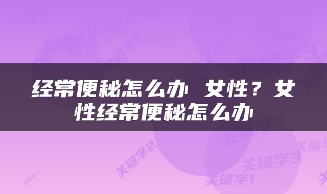 经常便秘怎么办 女性？女性经常便秘怎么办