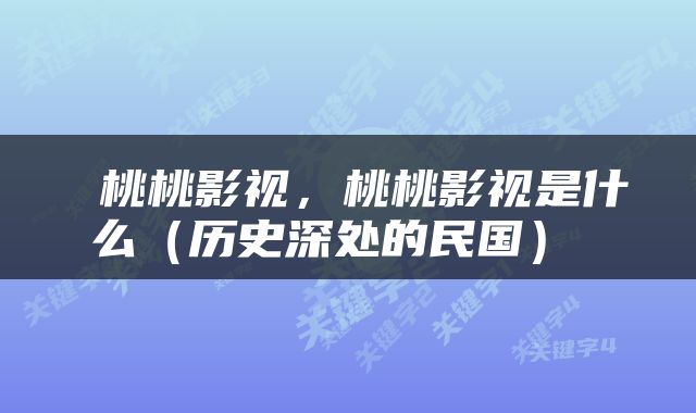  桃桃影视，桃桃影视是什么（历史深处的民国） 