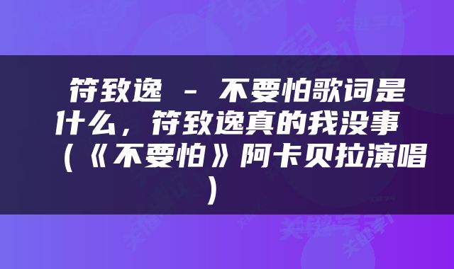 符致逸 - 不要怕歌词是什么,符致逸真的我没事(《不要怕》阿卡贝拉演唱)