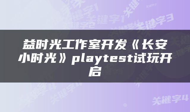 益时光工作室开发《长安小时光》playtest试玩开启