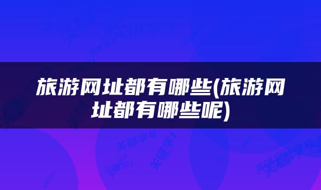 旅游网址都有哪些(旅游网址都有哪些呢)