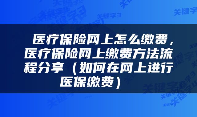  医疗保险网上怎么缴费，医疗保险网上缴费方法流程分享（如何在网上进行医保缴费） 