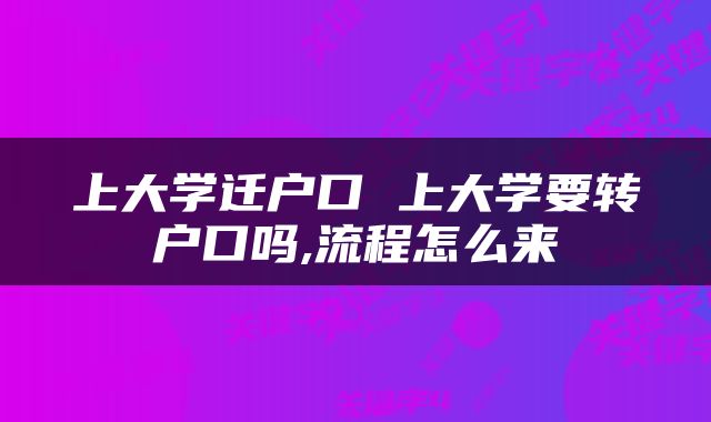 上大学迁户口 上大学要转户口吗,流程怎么来