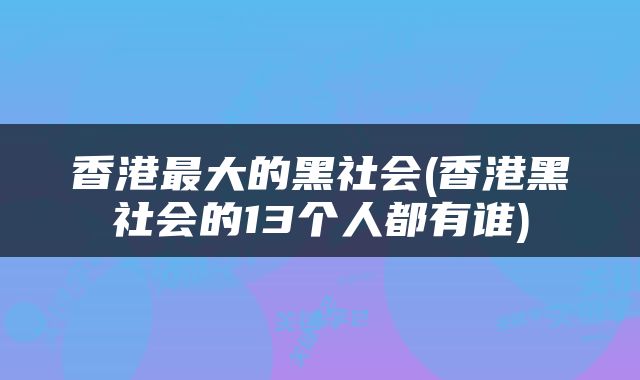 香港最大的黑社会(香港黑社会的13个人都有谁)