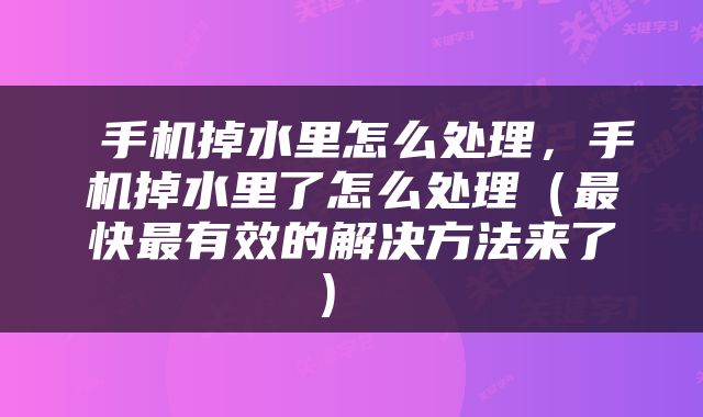  手机掉水里怎么处理，手机掉水里了怎么处理（最快最有效的解决方法来了） 