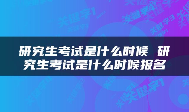 研究生考试是什么时候 研究生考试是什么时候报名