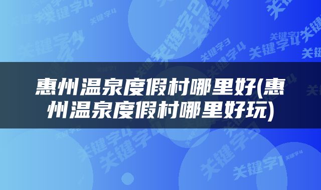 惠州温泉度假村哪里好(惠州温泉度假村哪里好玩)