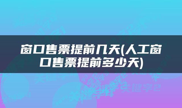 窗口售票提前几天(人工窗口售票提前多少天)