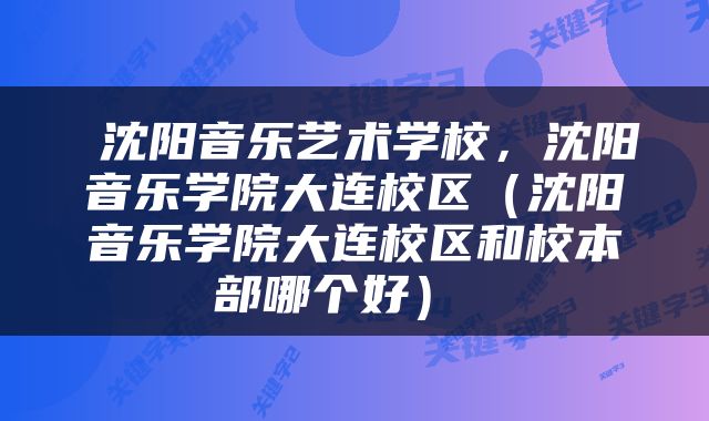  沈阳音乐艺术学校，沈阳音乐学院大连校区（沈阳音乐学院大连校区和校本部哪个好） 