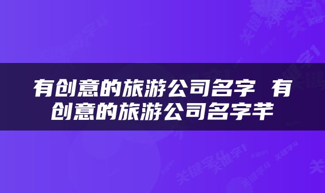 有创意的旅游公司名字 有创意的旅游公司名字芊