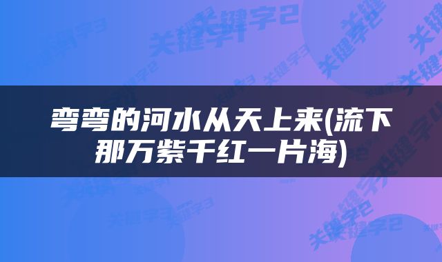 弯弯的河水从天上来(流下那万紫千红一片海)