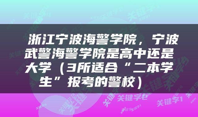  浙江宁波海警学院，宁波武警海警学院是高中还是大学（3所适合“二本学生”报考的警校） 
