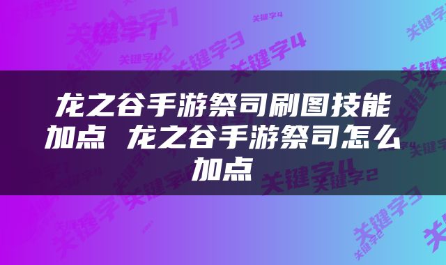 龙之谷手游祭司刷图技能加点 龙之谷手游祭司怎么加点