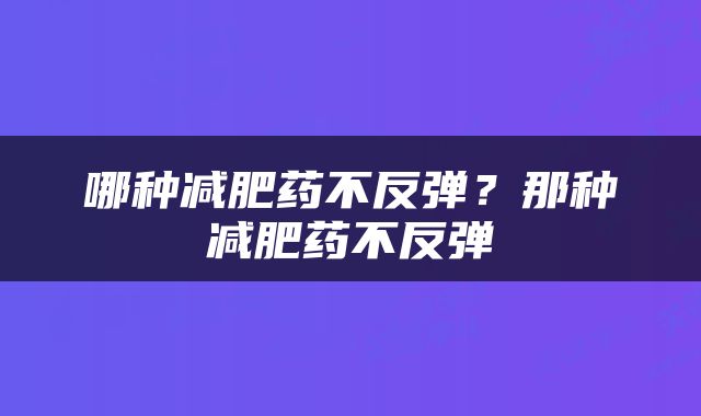 哪种减肥药不反弹？那种减肥药不反弹